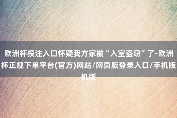 欧洲杯投注入口怀疑我方家被“入室盗窃”了-欧洲杯正规下单平台(官方)网站/网页版登录入口/手机版