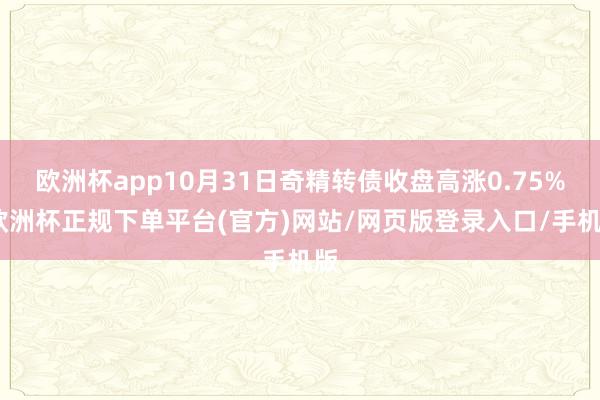 欧洲杯app10月31日奇精转债收盘高涨0.75%-欧洲杯正规下单平台(官方)网站/网页版登录入口/手机版