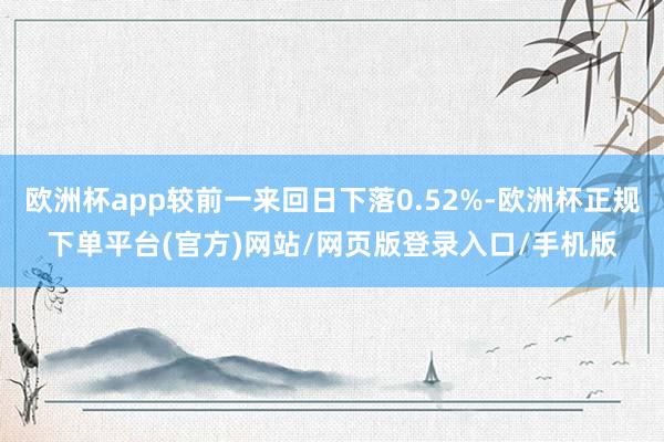 欧洲杯app较前一来回日下落0.52%-欧洲杯正规下单平台(官方)网站/网页版登录入口/手机版