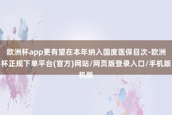 欧洲杯app更有望在本年纳入国度医保目次-欧洲杯正规下单平台(官方)网站/网页版登录入口/手机版