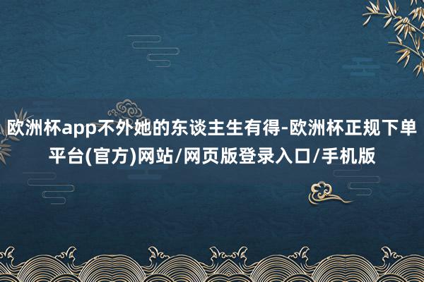 欧洲杯app不外她的东谈主生有得-欧洲杯正规下单平台(官方)网站/网页版登录入口/手机版