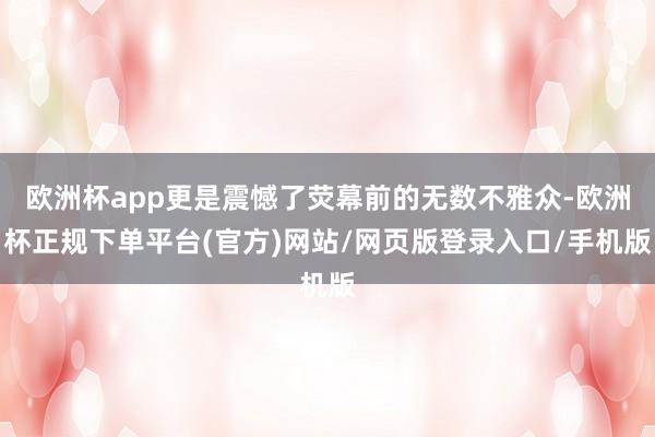 欧洲杯app更是震憾了荧幕前的无数不雅众-欧洲杯正规下单平台(官方)网站/网页版登录入口/手机版