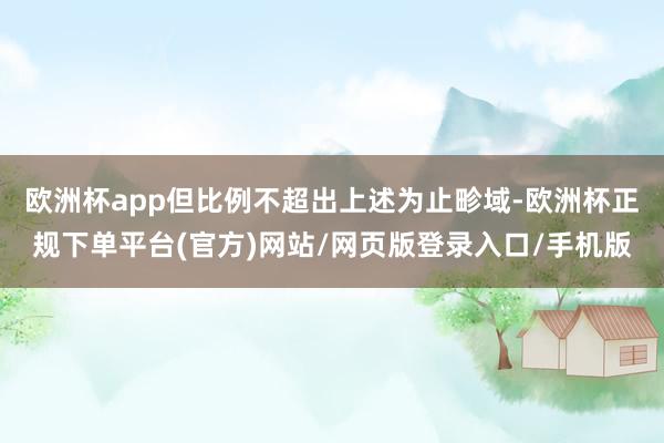 欧洲杯app但比例不超出上述为止畛域-欧洲杯正规下单平台(官方)网站/网页版登录入口/手机版