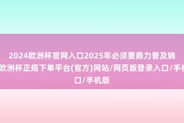 2024欧洲杯官网入口2025年必须要鼎力普及销耗-欧洲杯正规下单平台(官方)网站/网页版登录入口/手机版