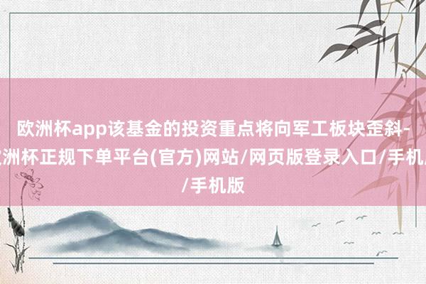 欧洲杯app该基金的投资重点将向军工板块歪斜-欧洲杯正规下单平台(官方)网站/网页版登录入口/手机版