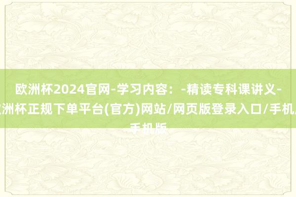 欧洲杯2024官网-学习内容：-精读专科课讲义-欧洲杯正规下单平台(官方)网站/网页版登录入口/手机版