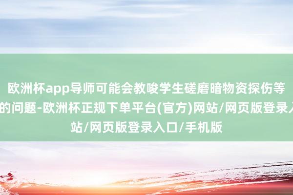 欧洲杯app导师可能会教唆学生磋磨暗物资探伤等前沿且复杂的问题-欧洲杯正规下单平台(官方)网站/网页版登录入口/手机版