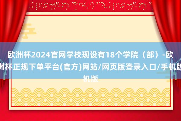 欧洲杯2024官网学校现设有18个学院（部）-欧洲杯正规下单平台(官方)网站/网页版登录入口/手机版