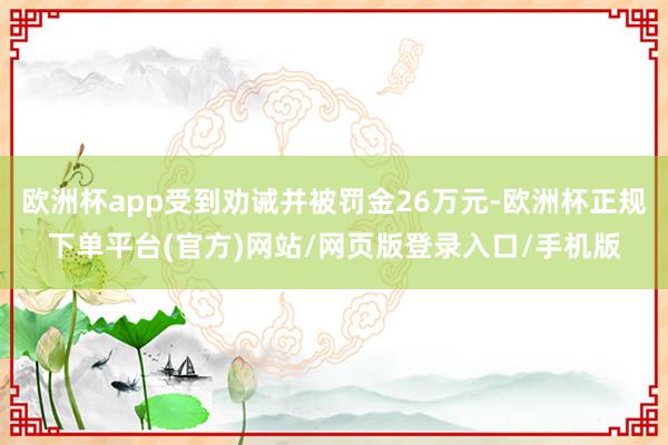 欧洲杯app受到劝诫并被罚金26万元-欧洲杯正规下单平台(官方)网站/网页版登录入口/手机版