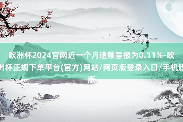 欧洲杯2024官网近一个月逾额呈报为0.11%-欧洲杯正规下单平台(官方)网站/网页版登录入口/手机版