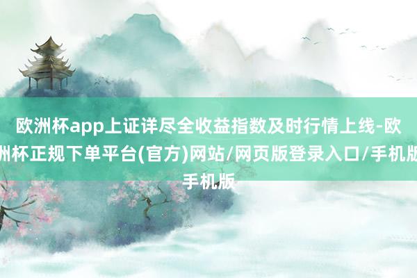 欧洲杯app上证详尽全收益指数及时行情上线-欧洲杯正规下单平台(官方)网站/网页版登录入口/手机版