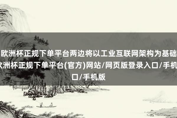欧洲杯正规下单平台两边将以工业互联网架构为基础-欧洲杯正规下单平台(官方)网站/网页版登录入口/手机版