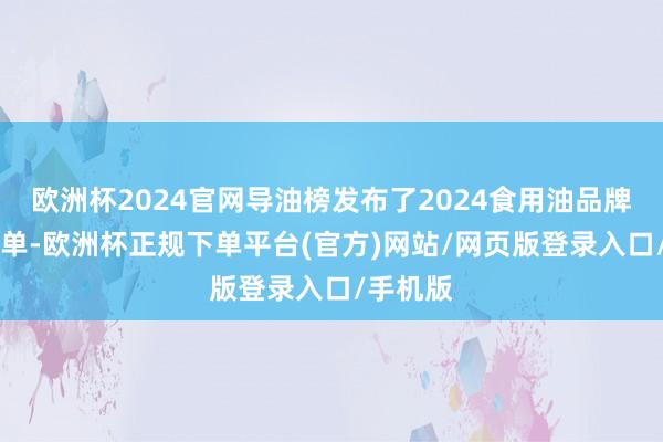 欧洲杯2024官网导油榜发布了2024食用油品牌30强榜单-欧洲杯正规下单平台(官方)网站/网页版登录入口/手机版
