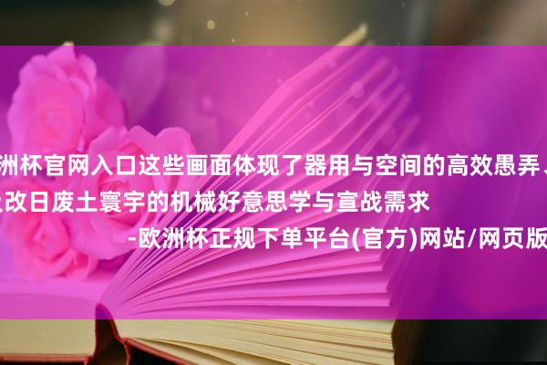 2024欧洲杯官网入口这些画面体现了器用与空间的高效愚弄、可握续生涯理念以及改日废土寰宇的机械好意思学与宣战需求                                                        -欧洲杯正规下单平台(官方)网站/网页版登录入口/手机版