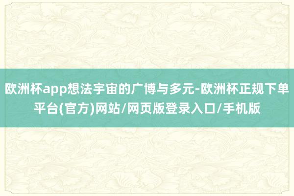 欧洲杯app想法宇宙的广博与多元-欧洲杯正规下单平台(官方)网站/网页版登录入口/手机版