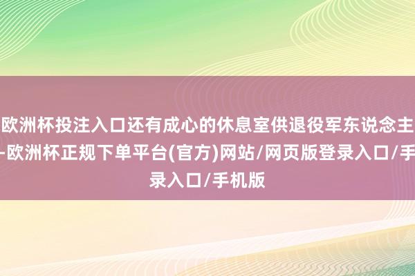 欧洲杯投注入口还有成心的休息室供退役军东说念主削弱-欧洲杯正规下单平台(官方)网站/网页版登录入口/手机版
