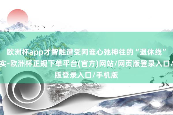 欧洲杯app才智触遭受阿谁心弛神往的“退休线”呢？其实-欧洲杯正规下单平台(官方)网站/网页版登录入口/手机版