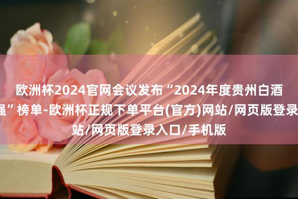 欧洲杯2024官网会议发布“2024年度贵州白酒民营征税十强”榜单-欧洲杯正规下单平台(官方)网站/网页版登录入口/手机版