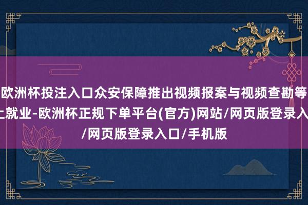 欧洲杯投注入口众安保障推出视频报案与视频查勘等一系列线上就业-欧洲杯正规下单平台(官方)网站/网页版登录入口/手机版