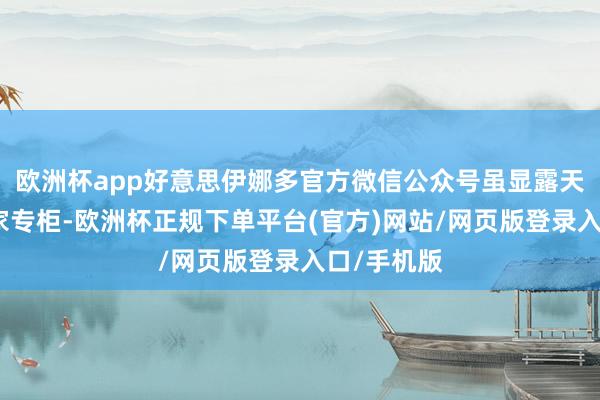 欧洲杯app好意思伊娜多官方微信公众号虽显露天下有近百家专柜-欧洲杯正规下单平台(官方)网站/网页版登录入口/手机版