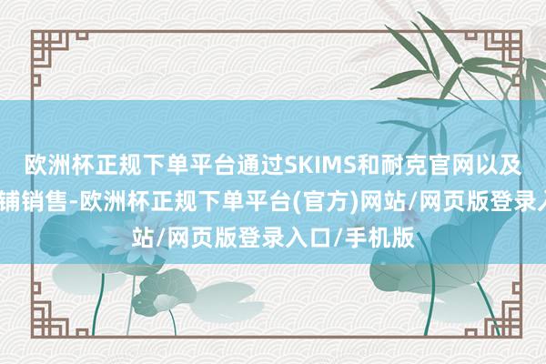 欧洲杯正规下单平台通过SKIMS和耐克官网以及部分实体店铺销售-欧洲杯正规下单平台(官方)网站/网页版登录入口/手机版