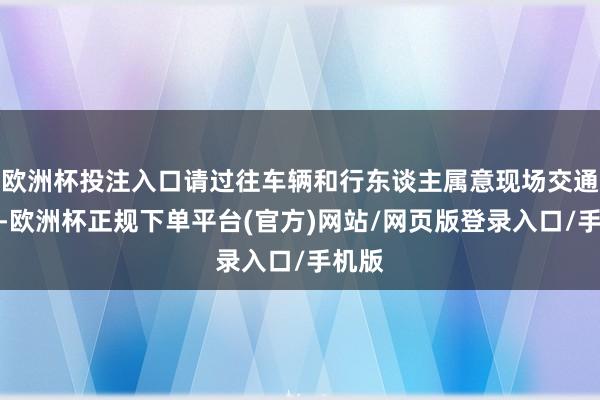 欧洲杯投注入口请过往车辆和行东谈主属意现场交通记号-欧洲杯正规下单平台(官方)网站/网页版登录入口/手机版
