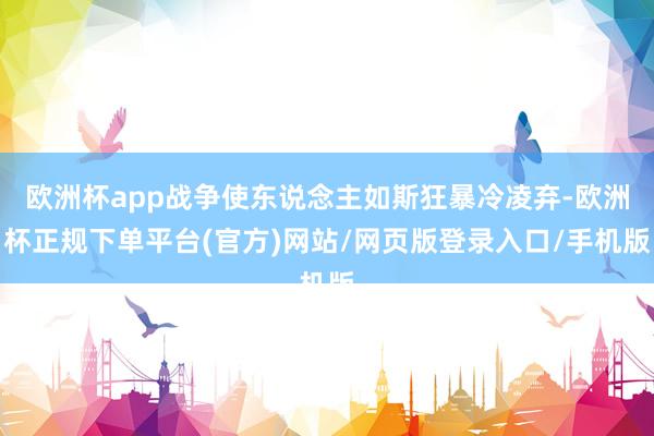 欧洲杯app战争使东说念主如斯狂暴冷凌弃-欧洲杯正规下单平台(官方)网站/网页版登录入口/手机版