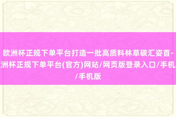 欧洲杯正规下单平台打造一批高质料林草碳汇姿首-欧洲杯正规下单平台(官方)网站/网页版登录入口/手机版