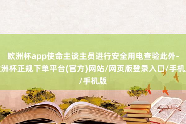欧洲杯app使命主谈主员进行安全用电查验此外-欧洲杯正规下单平台(官方)网站/网页版登录入口/手机版