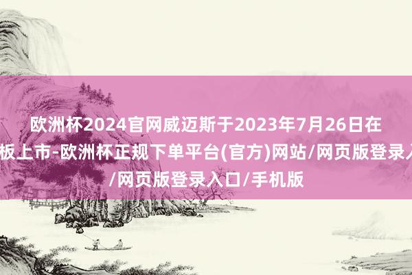 欧洲杯2024官网威迈斯于2023年7月26日在上交所科创板上市-欧洲杯正规下单平台(官方)网站/网页版登录入口/手机版
