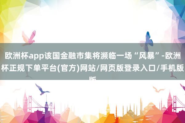 欧洲杯app该国金融市集将濒临一场“风暴”-欧洲杯正规下单平台(官方)网站/网页版登录入口/手机版