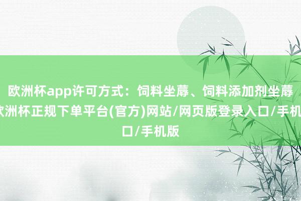 欧洲杯app许可方式：饲料坐蓐、饲料添加剂坐蓐-欧洲杯正规下单平台(官方)网站/网页版登录入口/手机版