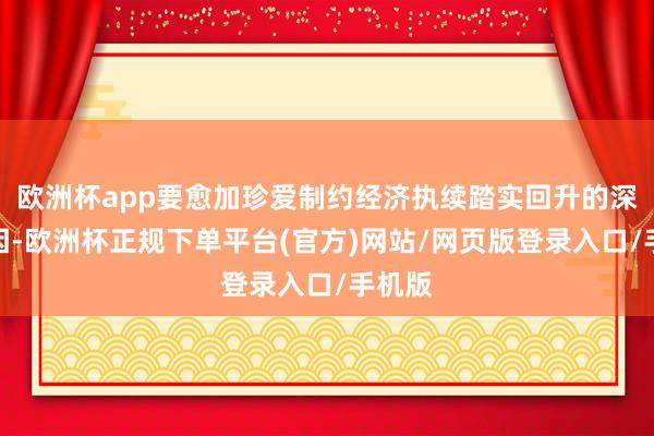欧洲杯app要愈加珍爱制约经济执续踏实回升的深层原因-欧洲杯正规下单平台(官方)网站/网页版登录入口/手机版