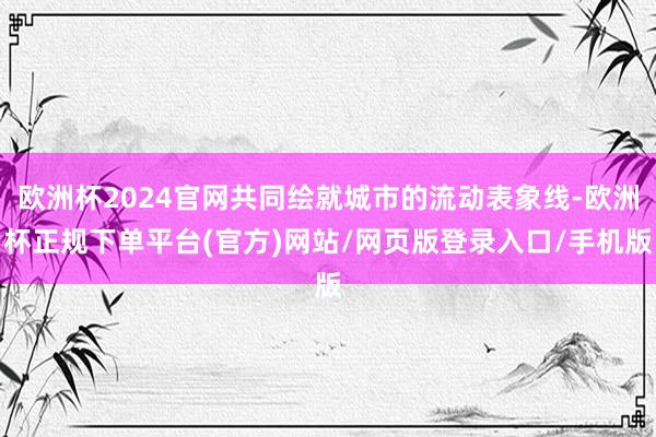 欧洲杯2024官网共同绘就城市的流动表象线-欧洲杯正规下单平台(官方)网站/网页版登录入口/手机版