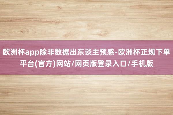 欧洲杯app除非数据出东谈主预感-欧洲杯正规下单平台(官方)网站/网页版登录入口/手机版
