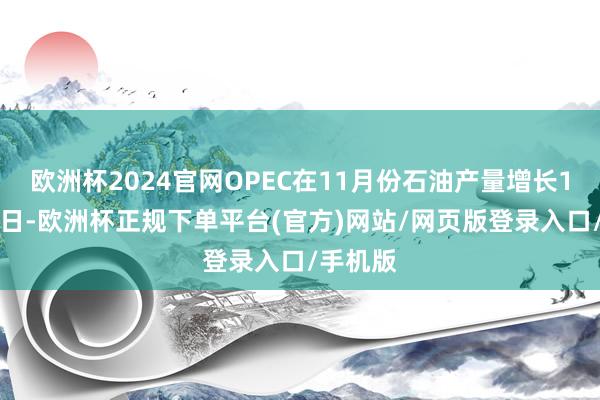 欧洲杯2024官网OPEC在11月份石油产量增长12万桶/日-欧洲杯正规下单平台(官方)网站/网页版登录入口/手机版