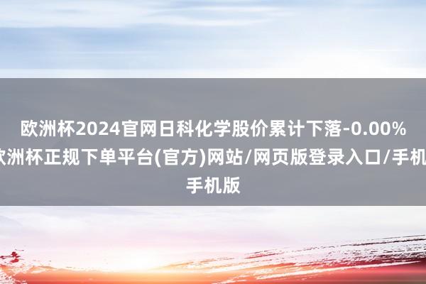欧洲杯2024官网日科化学股价累计下落-0.00%-欧洲杯正规下单平台(官方)网站/网页版登录入口/手机版