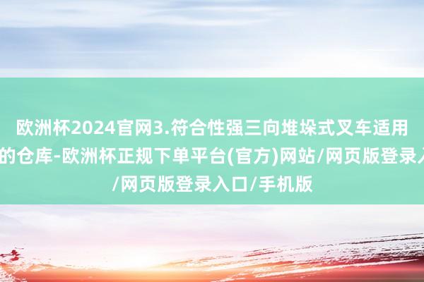 欧洲杯2024官网3.符合性强三向堆垛式叉车适用于多种类型的仓库-欧洲杯正规下单平台(官方)网站/网页版登录入口/手机版
