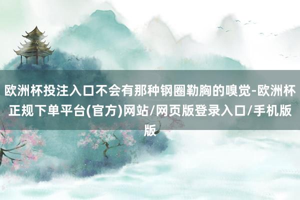 欧洲杯投注入口不会有那种钢圈勒胸的嗅觉-欧洲杯正规下单平台(官方)网站/网页版登录入口/手机版