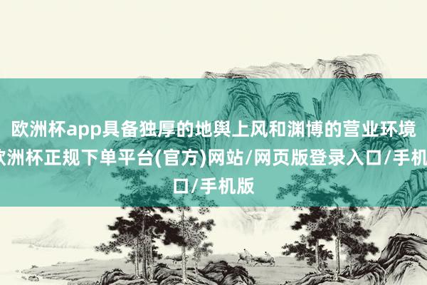 欧洲杯app具备独厚的地舆上风和渊博的营业环境-欧洲杯正规下单平台(官方)网站/网页版登录入口/手机版