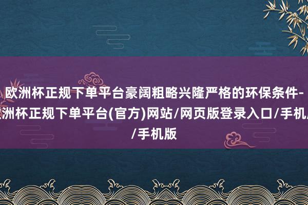 欧洲杯正规下单平台豪阔粗略兴隆严格的环保条件-欧洲杯正规下单平台(官方)网站/网页版登录入口/手机版