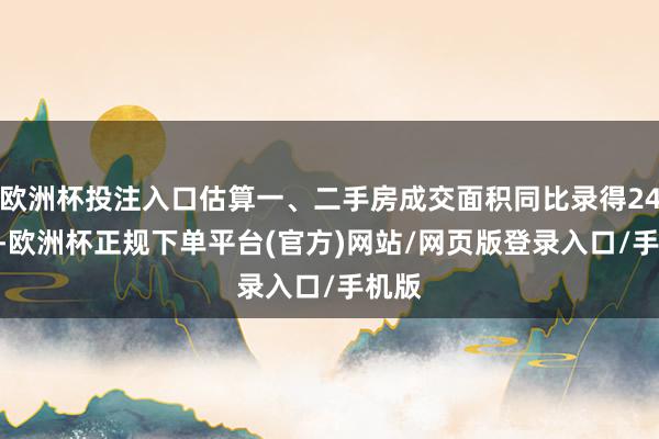 欧洲杯投注入口估算一、二手房成交面积同比录得24.5%-欧洲杯正规下单平台(官方)网站/网页版登录入口/手机版