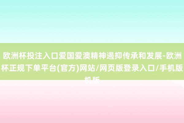 欧洲杯投注入口爱国爱澳精神遏抑传承和发展-欧洲杯正规下单平台(官方)网站/网页版登录入口/手机版