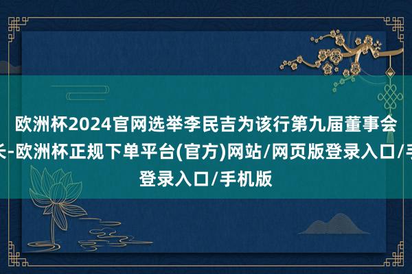 欧洲杯2024官网选举李民吉为该行第九届董事会董事长-欧洲杯正规下单平台(官方)网站/网页版登录入口/手机版