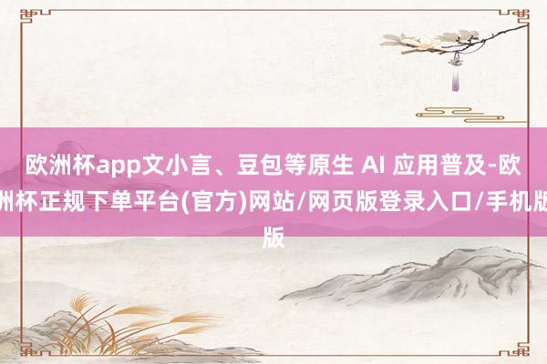 欧洲杯app文小言、豆包等原生 AI 应用普及-欧洲杯正规下单平台(官方)网站/网页版登录入口/手机版