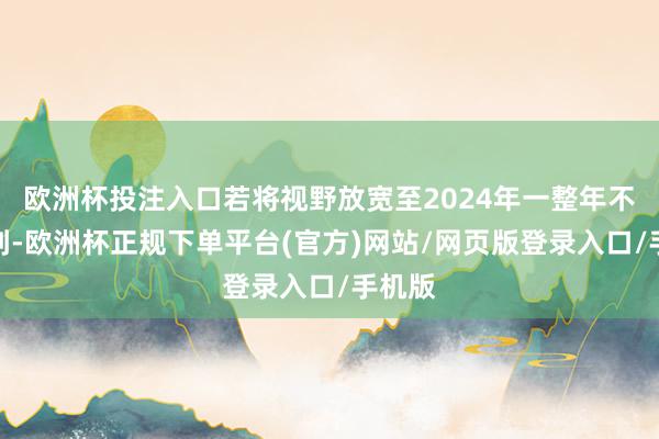 欧洲杯投注入口若将视野放宽至2024年一整年不错看到-欧洲杯正规下单平台(官方)网站/网页版登录入口/手机版