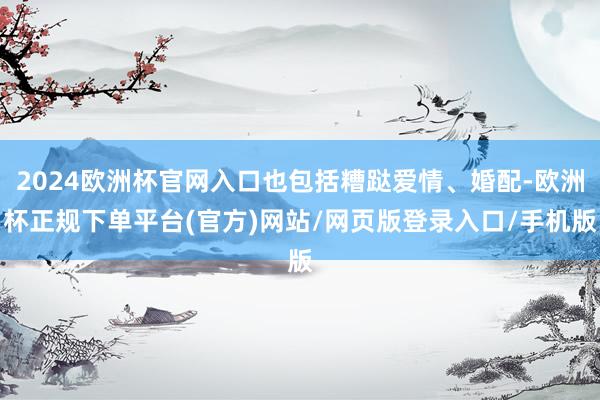 2024欧洲杯官网入口也包括糟跶爱情、婚配-欧洲杯正规下单平台(官方)网站/网页版登录入口/手机版