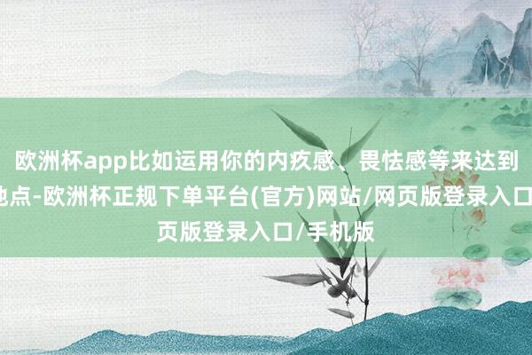 欧洲杯app比如运用你的内疚感、畏怯感等来达到我方的地点-欧洲杯正规下单平台(官方)网站/网页版登录入口/手机版