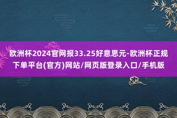 欧洲杯2024官网报33.25好意思元-欧洲杯正规下单平台(官方)网站/网页版登录入口/手机版