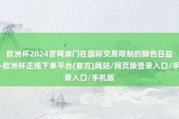 欧洲杯2024官网澳门在国际交易限制的脚色日益蹙迫-欧洲杯正规下单平台(官方)网站/网页版登录入口/手机版
